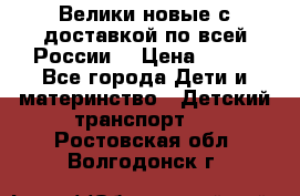 Велики новые с доставкой по всей России  › Цена ­ 700 - Все города Дети и материнство » Детский транспорт   . Ростовская обл.,Волгодонск г.